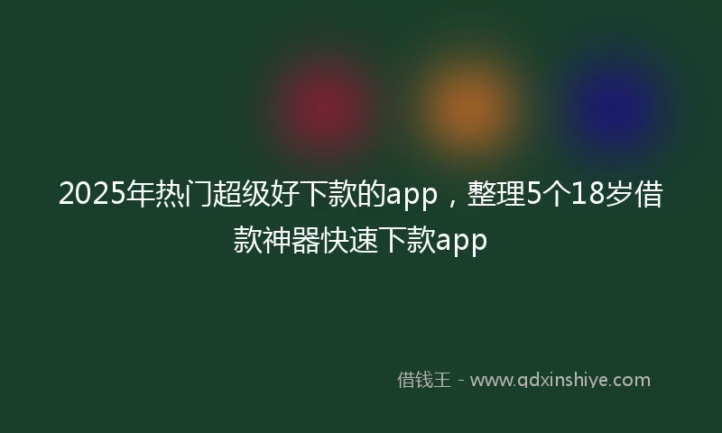 2025年热门超级好下款的app，整理5个18岁借款神器快速下款app