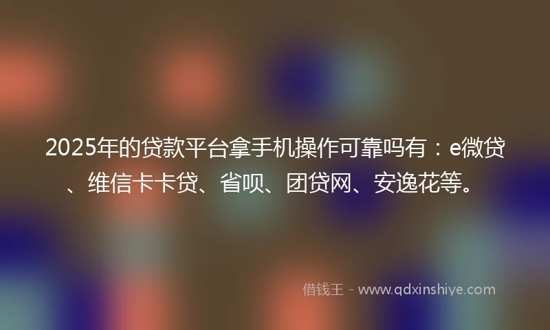 2025年的贷款平台拿手机操作可靠吗有：e微贷、维信卡卡贷、省呗、团贷网、安逸花等。