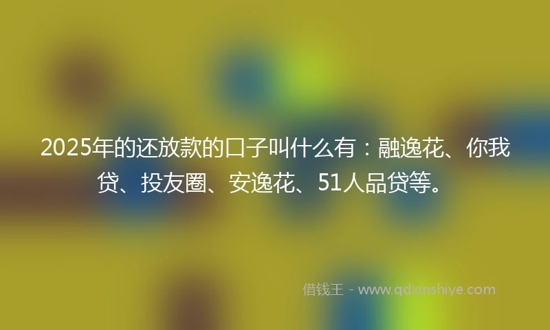 2025年的还放款的口子叫什么有：融逸花、你我贷、投友圈、安逸花、51人品贷等。