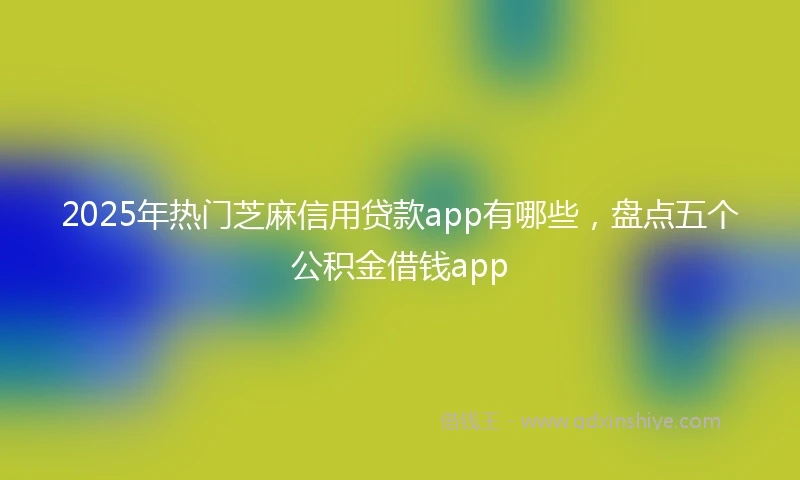 2025年热门芝麻信用贷款app有哪些，盘点五个公积金借钱app