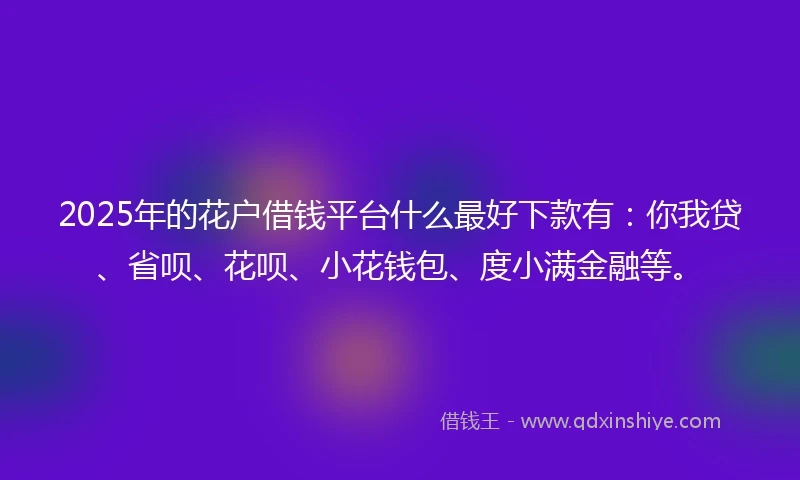 2025年的花户借钱平台什么最好下款有：你我贷、省呗、花呗、小花钱包、度小满金融等。