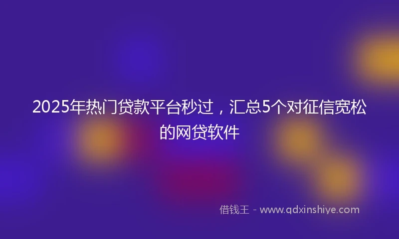 2025年热门贷款平台秒过，汇总5个对征信宽松的网贷软件