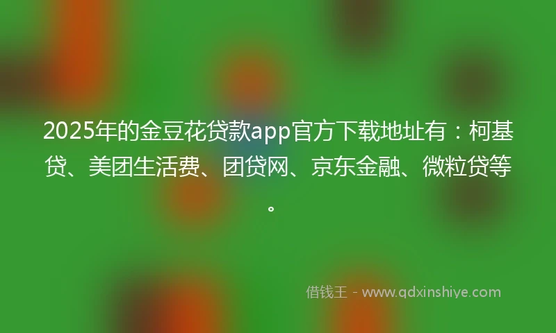 2025年的金豆花贷款app官方下载地址有：柯基贷、美团生活费、团贷网、京东金融、微粒贷等。