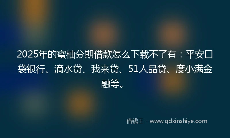 2025年的蜜柚分期借款怎么下载不了有：平安口袋银行、滴水贷、我来贷、51人品贷、度小满金融等。