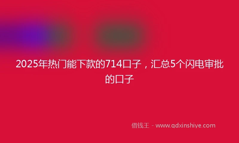 2025年热门能下款的714口子，汇总5个闪电审批的口子