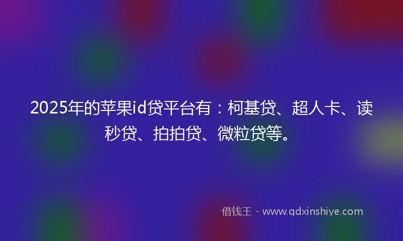 2025年的苹果id贷平台有：柯基贷、超人卡、读秒贷、拍拍贷、微粒贷等。