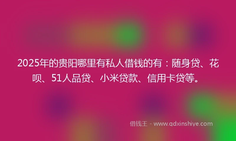 2025年的贵阳哪里有私人借钱的有：随身贷、花呗、51人品贷、小米贷款、信用卡贷等。