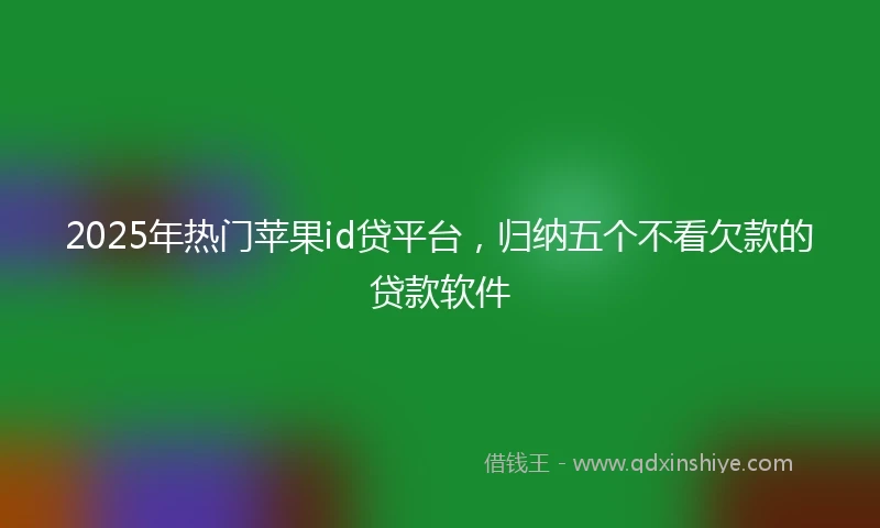 2025年热门苹果id贷平台，归纳五个不看欠款的贷款软件