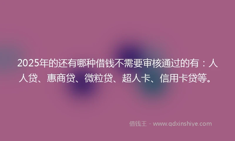 2025年的还有哪种借钱不需要审核通过的有:人人贷、惠商贷、微粒贷、超人卡、信用卡贷等。