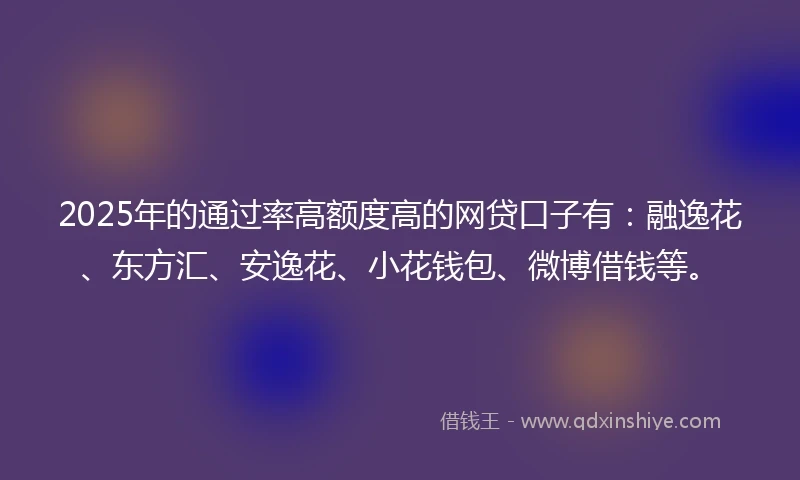 2025年的通过率高额度高的网贷口子有：融逸花、东方汇、安逸花、小花钱包、微博借钱等。