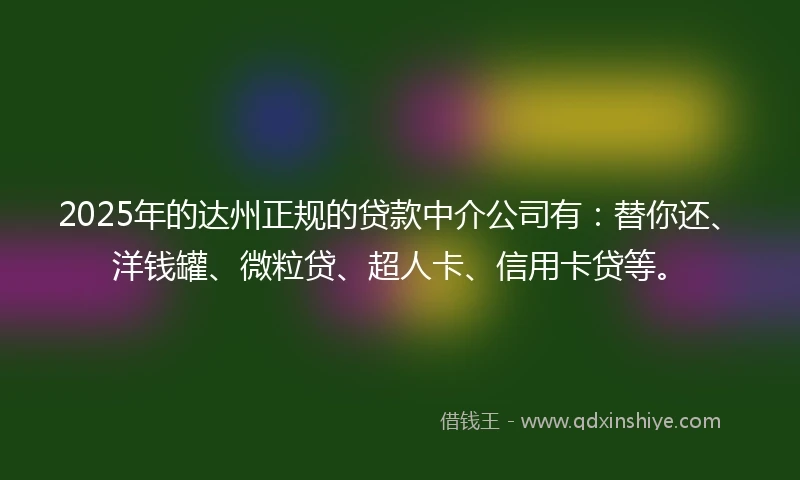 2025年的达州正规的贷款中介公司有：替你还、洋钱罐、微粒贷、超人卡、信用卡贷等。