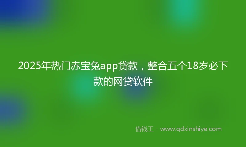 2025年热门赤宝兔app贷款，整合五个18岁必下款的网贷软件