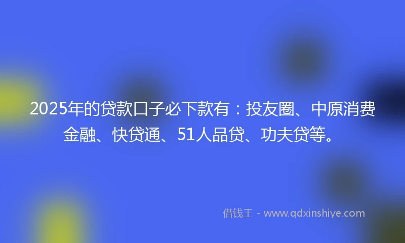 2025年的贷款口子必下款有：投友圈、中原消费金融、快贷通、51人品贷、功夫贷等。