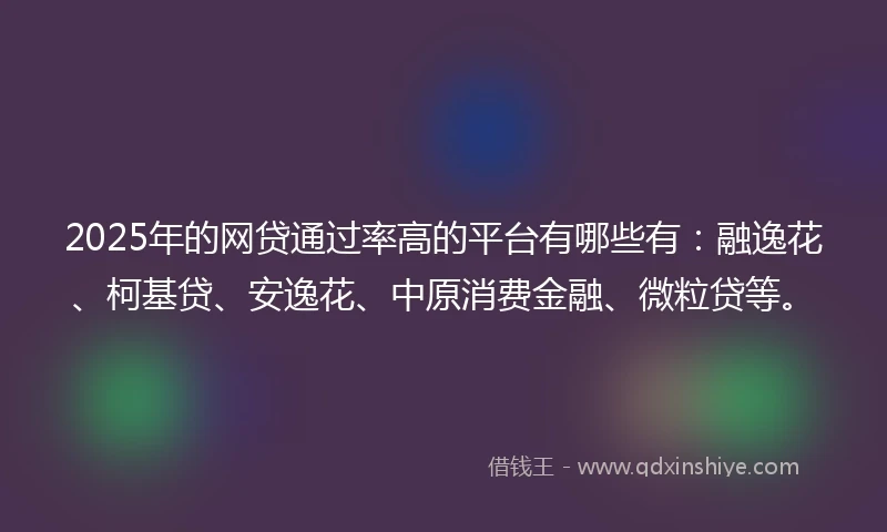 2025年的网贷通过率高的平台有哪些有：融逸花、柯基贷、安逸花、中原消费金融、微粒贷等。