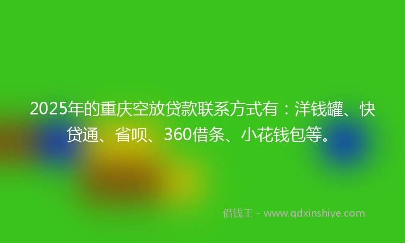 2025年的重庆空放贷款联系方式有：洋钱罐、快贷通、省呗、360借条、小花钱包等。