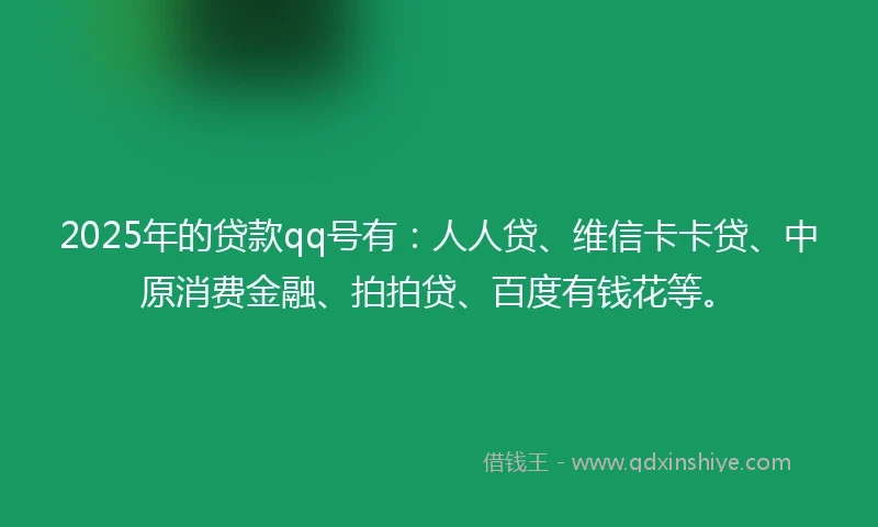 2025年的贷款qq号有：人人贷、维信卡卡贷、中原消费金融、拍拍贷、百度有钱花等。