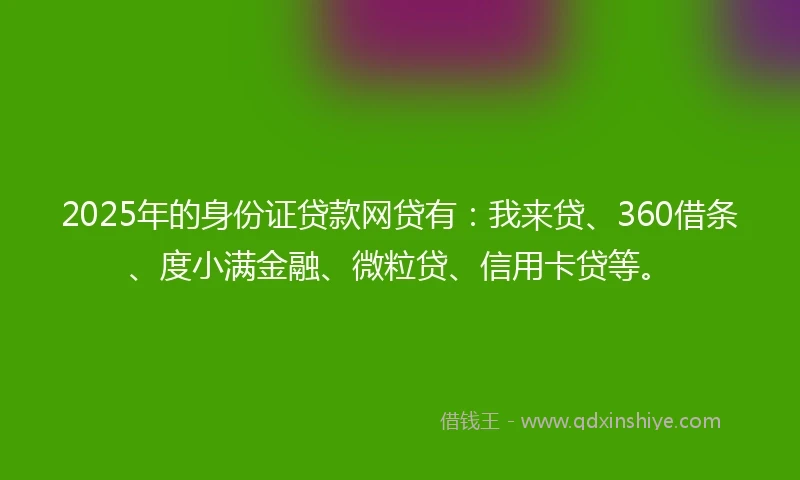 2025年的身份证贷款网贷有：我来贷、360借条、度小满金融、微粒贷、信用卡贷等。