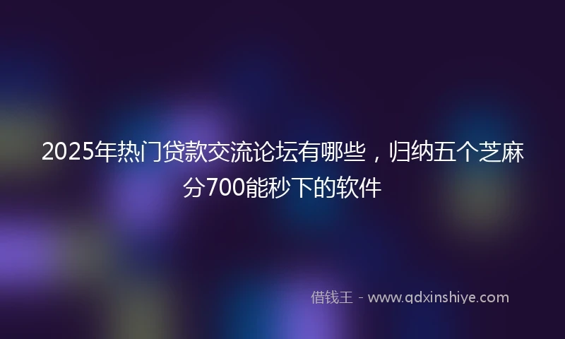 2025年热门贷款交流论坛有哪些，归纳五个芝麻分700能秒下的软件