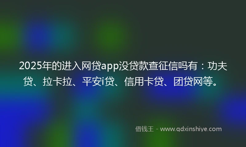 2025年的进入网贷app没贷款查征信吗有：功夫贷、拉卡拉、平安i贷、信用卡贷、团贷网等。