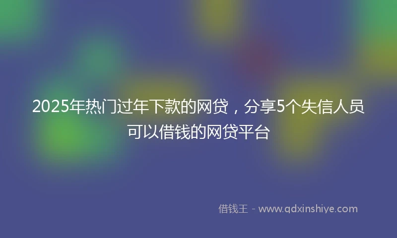 2025年热门过年下款的网贷，分享5个失信人员可以借钱的网贷平台