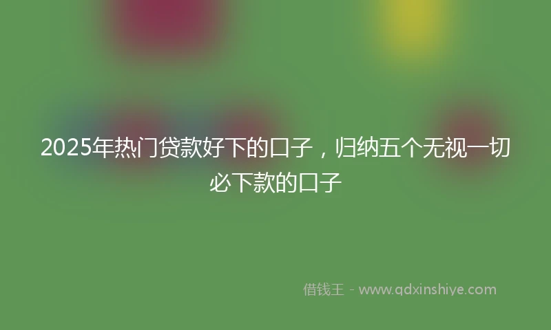 2025年热门贷款好下的口子，归纳五个无视一切必下款的口子