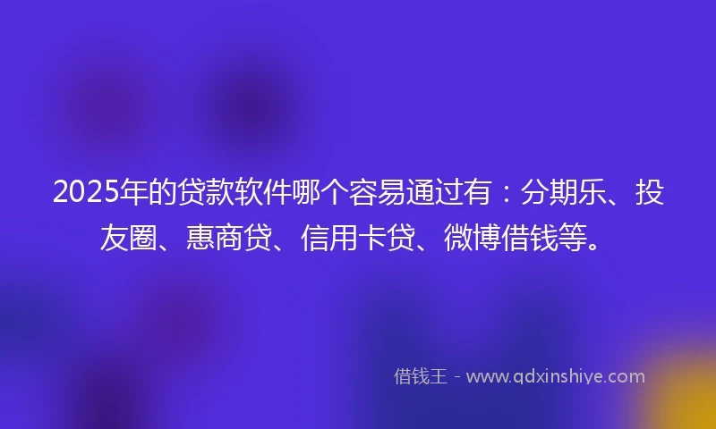 2025年的贷款软件哪个容易通过有：分期乐、投友圈、惠商贷、信用卡贷、微博借钱等。