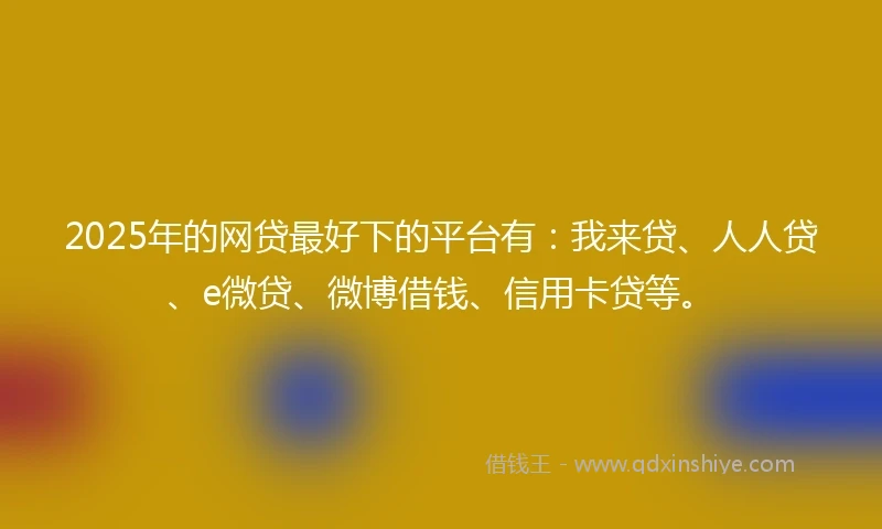 2025年的网贷最好下的平台有：我来贷、人人贷、e微贷、微博借钱、信用卡贷等。