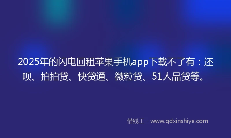 2025年的闪电回租苹果手机app下载不了有：还呗、拍拍贷、快贷通、微粒贷、51人品贷等。