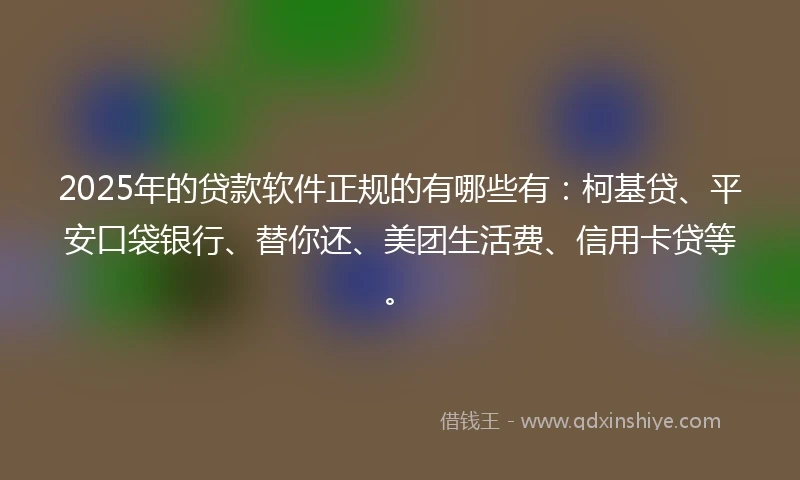 2025年的贷款软件正规的有哪些有：柯基贷、平安口袋银行、替你还、美团生活费、信用卡贷等。