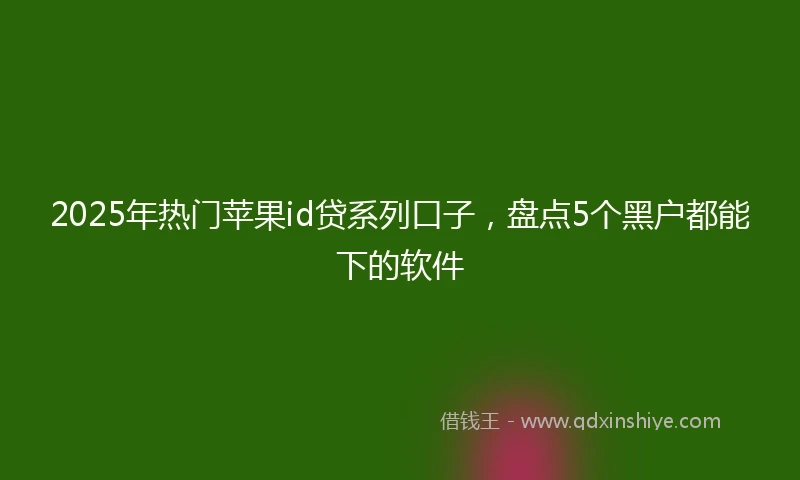 2025年热门苹果id贷系列口子，盘点5个黑户都能下的软件