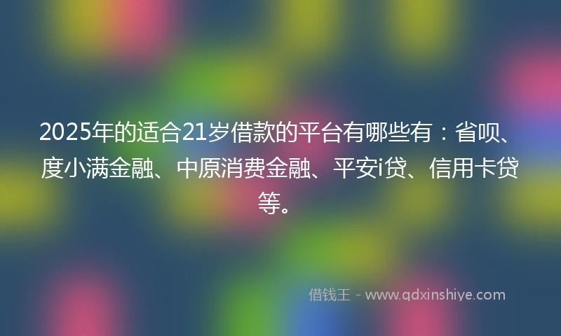 2025年的适合21岁借款的平台有哪些有：省呗、度小满金融、中原消费金融、平安i贷、信用卡贷等。