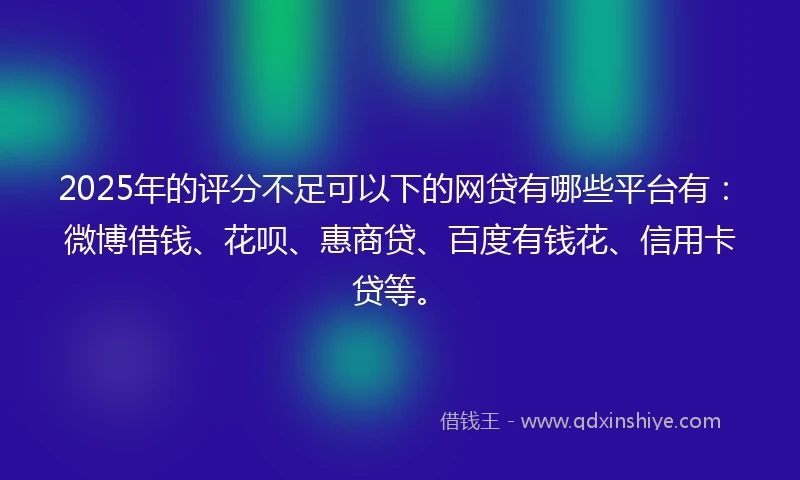 2025年的评分不足可以下的网贷有哪些平台有：微博借钱、花呗、惠商贷、百度有钱花、信用卡贷等。