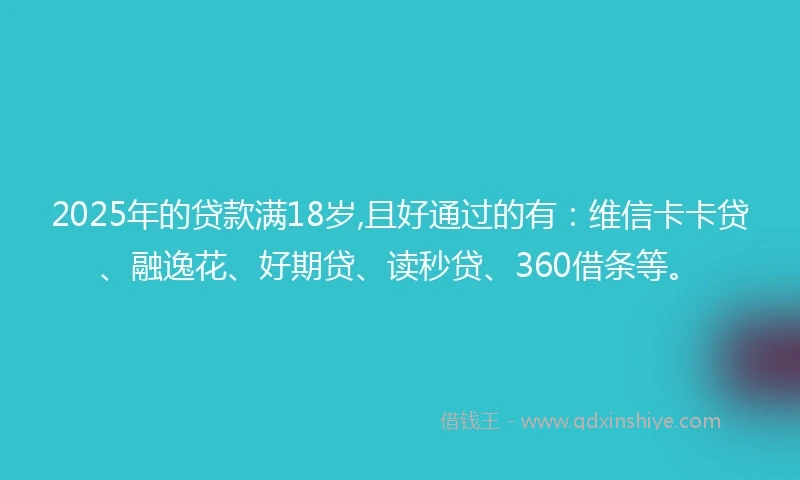 2025年的贷款满18岁,且好通过的有：维信卡卡贷、融逸花、好期贷、读秒贷、360借条等。