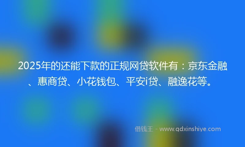 2025年的还能下款的正规网贷软件有：京东金融、惠商贷、小花钱包、平安i贷、融逸花等。