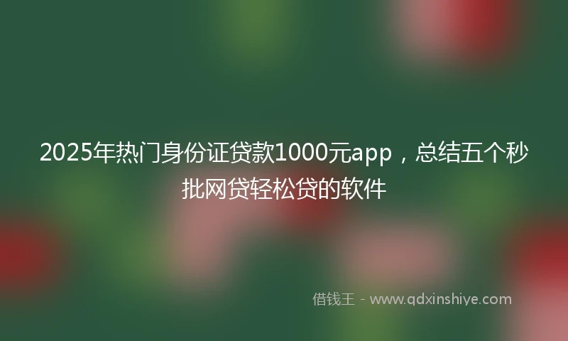 2025年热门身份证贷款1000元app，总结五个秒批网贷轻松贷的软件