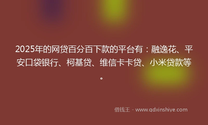 2025年的网贷百分百下款的平台有：融逸花、平安口袋银行、柯基贷、维信卡卡贷、小米贷款等。
