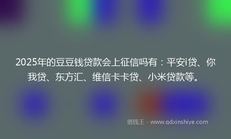 2025年的豆豆钱贷款会上征信吗有：平安i贷、你我贷、东方汇、维信卡卡贷、小米贷款等。
