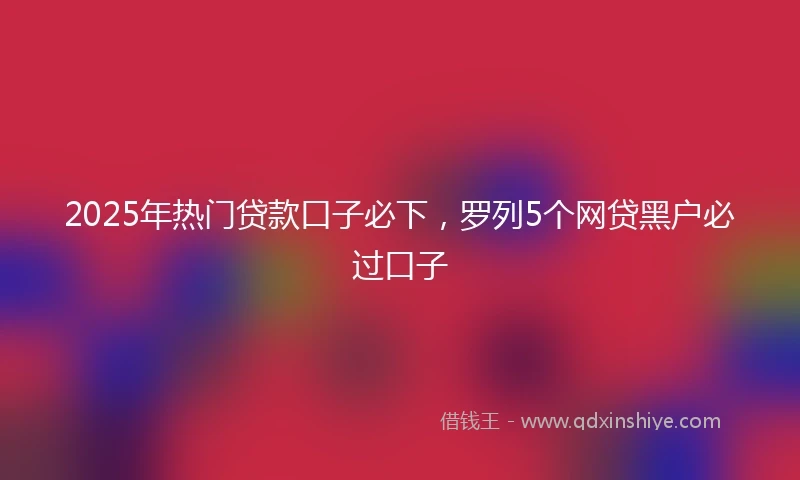 2025年热门贷款口子必下，罗列5个网贷黑户必过口子