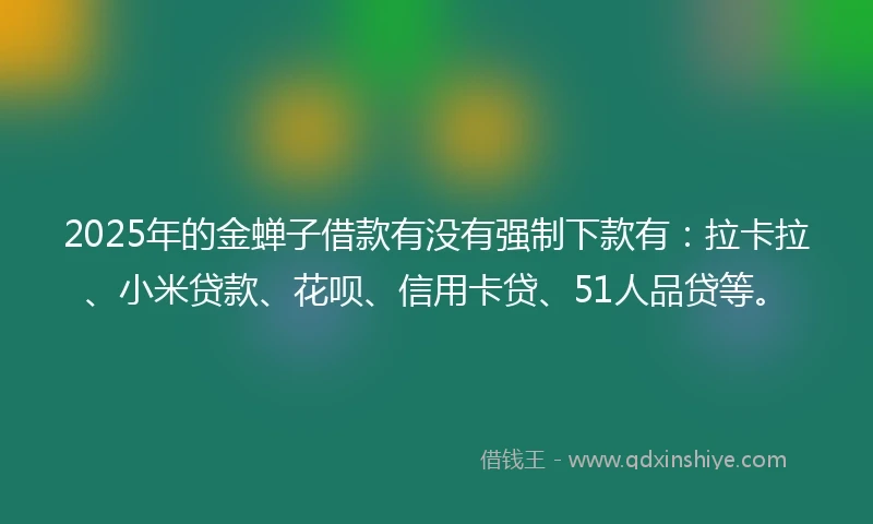 2025年的金蝉子借款有没有强制下款有：拉卡拉、小米贷款、花呗、信用卡贷、51人品贷等。