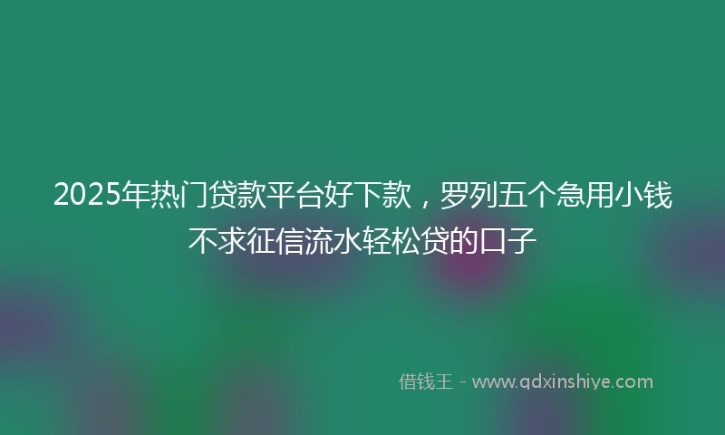 2025年热门贷款平台好下款，罗列五个急用小钱不求征信流水轻松贷的口子