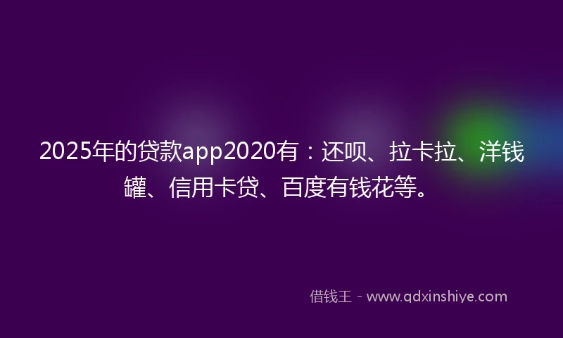 2025年的贷款app2020有：还呗、拉卡拉、洋钱罐、信用卡贷、百度有钱花等。