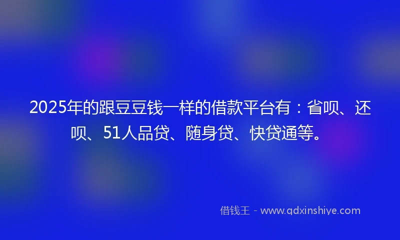 2025年的跟豆豆钱一样的借款平台有：省呗、还呗、51人品贷、随身贷、快贷通等。