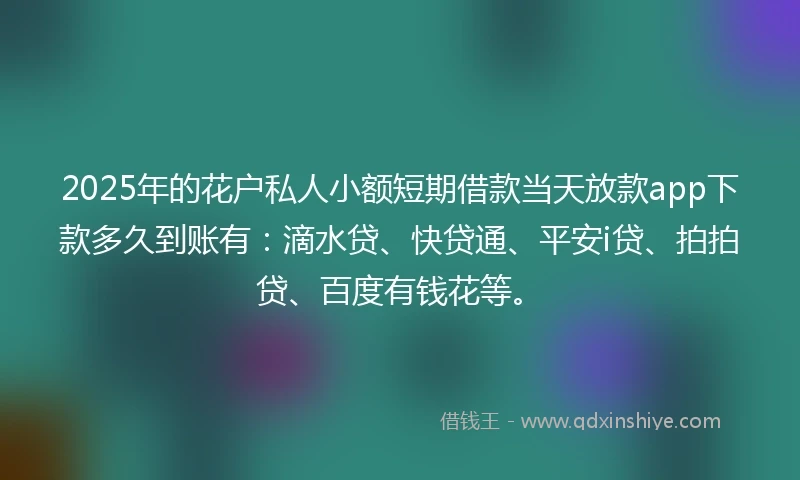 2025年的花户私人小额短期借款当天放款app下款多久到账有：滴水贷、快贷通、平安i贷、拍拍贷、百度有钱花等。