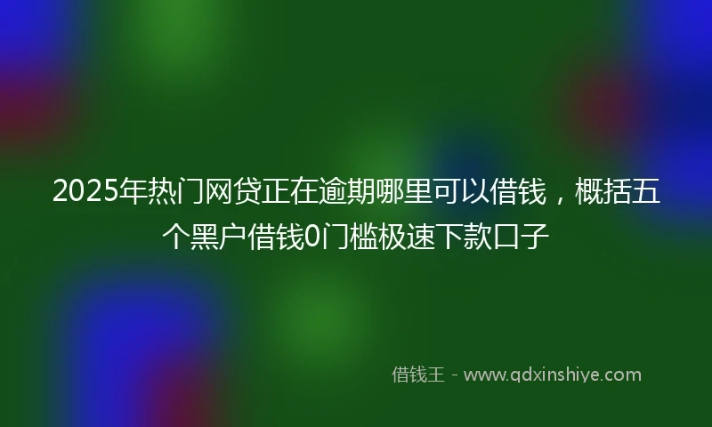 2025年热门网贷正在逾期哪里可以借钱，概括五个黑户借钱0门槛极速下款口子