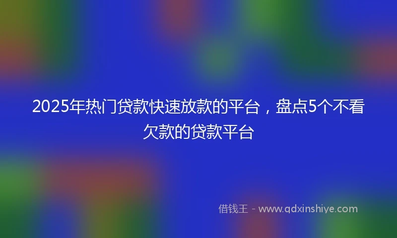 2025年热门贷款快速放款的平台，盘点5个不看欠款的贷款平台