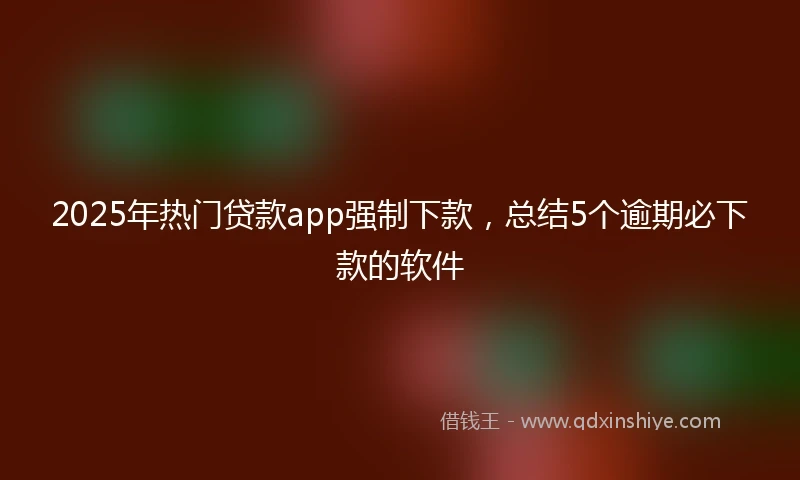 2025年热门贷款app强制下款，总结5个逾期必下款的软件