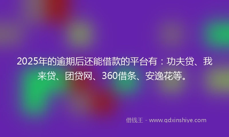 2025年的逾期后还能借款的平台有：功夫贷、我来贷、团贷网、360借条、安逸花等。