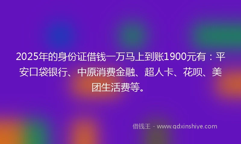 2025年的身份证借钱一万马上到账1900元有：平安口袋银行、中原消费金融、超人卡、花呗、美团生活费等。