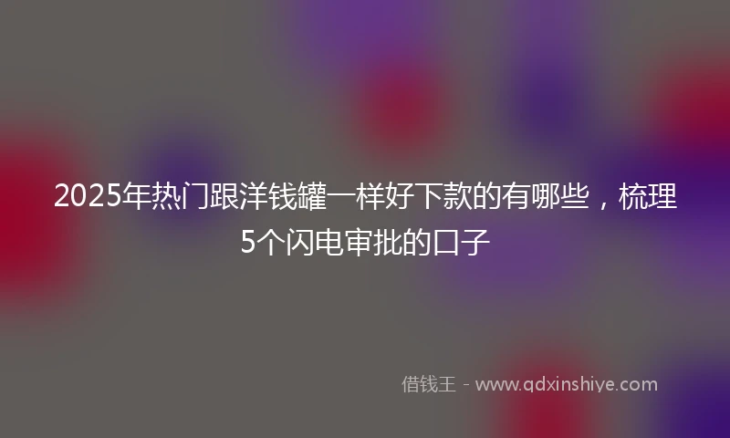 2025年热门跟洋钱罐一样好下款的有哪些，梳理5个闪电审批的口子