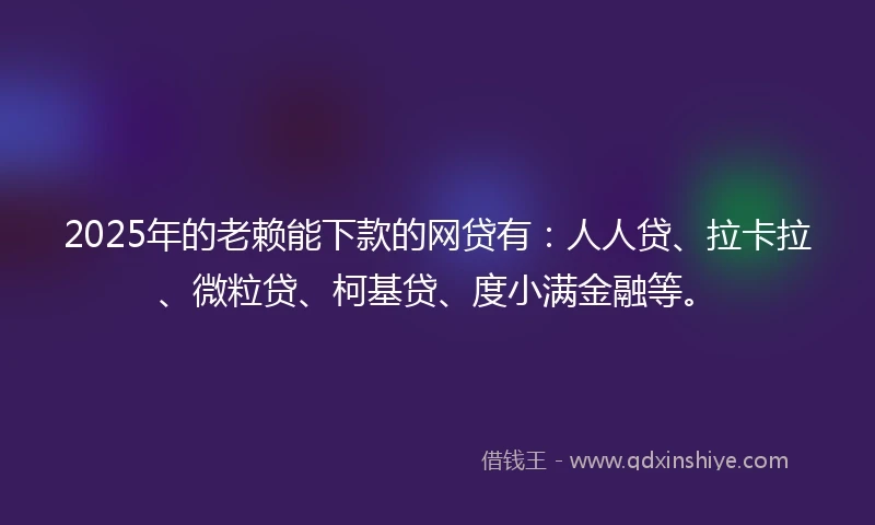 2025年的老赖能下款的网贷有：人人贷、拉卡拉、微粒贷、柯基贷、度小满金融等。
